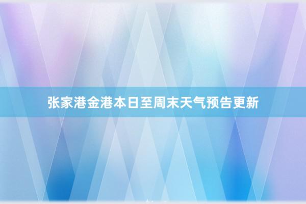 张家港金港本日至周末天气预告更新